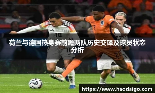 荷兰与德国热身赛前瞻两队历史交锋及球员状态分析