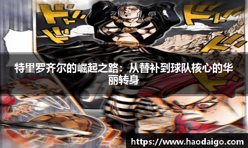 特里罗齐尔的崛起之路：从替补到球队核心的华丽转身