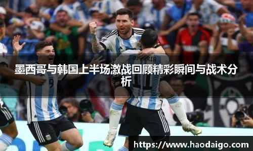 墨西哥与韩国上半场激战回顾精彩瞬间与战术分析