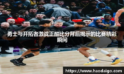 勇士与开拓者激战正酣比分背后揭示的比赛精彩瞬间