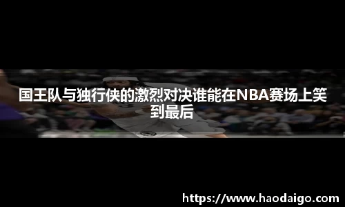 国王队与独行侠的激烈对决谁能在NBA赛场上笑到最后