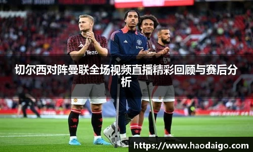 切尔西对阵曼联全场视频直播精彩回顾与赛后分析