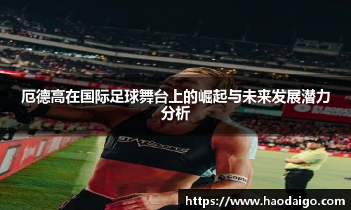 厄德高在国际足球舞台上的崛起与未来发展潜力分析