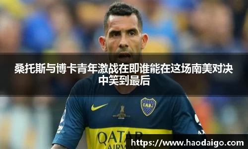 桑托斯与博卡青年激战在即谁能在这场南美对决中笑到最后